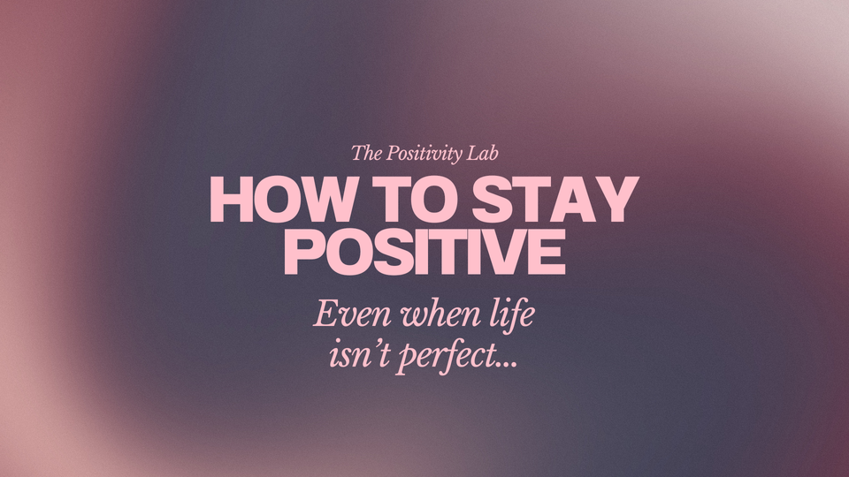 The Positivity Lab: How To Stay Positive. Even when life isn't perfect...